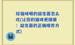 给猫咪喂的益生菌怎么吃(让你的猫咪更健康：益生菌的正确喂养方式)