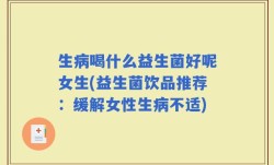 生病喝什么益生菌好呢女生(益生菌饮品推荐：缓解女性生病不适)