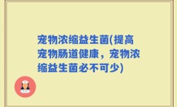 宠物浓缩益生菌(提高宠物肠道健康，宠物浓缩益生菌必不可少)