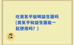 吃奥氮平能喝益生菌吗(奥氮平和益生菌能一起使用吗？)