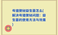 母猪便秘益生菌怎么(解决母猪便秘问题：益生菌的使用方法与效果)