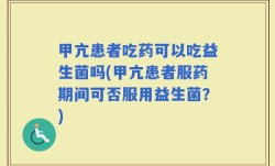 甲亢患者吃药可以吃益生菌吗(甲亢患者服药期间可否服用益生菌？)