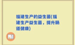 福建生产的益生菌(福建生产益生菌，提升肠道健康)