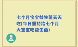 七个月宝宝益生菌天天吃(每日坚持给七个月大宝宝吃益生菌)