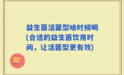 益生菌活菌型啥时候喝(合适的益生菌饮用时间，让活菌型更有效)