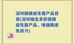 深圳健康益生菌产品目录(深圳推出多款健康益生菌产品，增强肠道免疫力)
