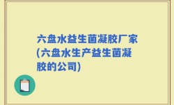 六盘水益生菌凝胶厂家(六盘水生产益生菌凝胶的公司)