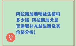 阿拉斯加要喂益生菌吗多少钱_阿拉斯加犬是否需要补充益生菌及其价格分析)