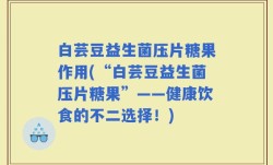 白芸豆益生菌压片糖果作用(“白芸豆益生菌压片糖果”——健康饮食的不二选择！)