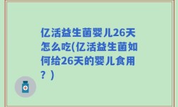 亿活益生菌婴儿26天怎么吃(亿活益生菌如何给26天的婴儿食用？)