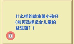 什么样的益生菌小孩好(如何选择适合儿童的益生菌？)