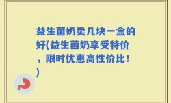 益生菌奶卖几块一盒的好(益生菌奶享受特价，限时优惠高性价比！)