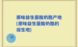 原味益生菌酸奶酷产地(原味益生菌酸奶酷的诞生地)