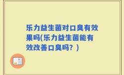 乐力益生菌对口臭有效果吗(乐力益生菌能有效改善口臭吗？)