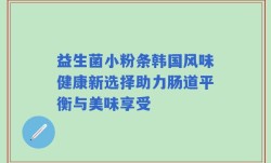 益生菌小粉条韩国风味健康新选择助力肠道平衡与美味享受