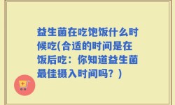 益生菌在吃饱饭什么时候吃(合适的时间是在饭后吃：你知道益生菌最佳摄入时间吗？)