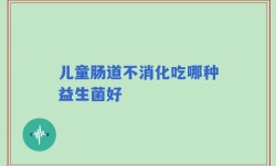 儿童肠道不消化吃哪种益生菌好