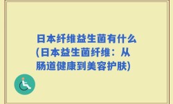 日本纤维益生菌有什么(日本益生菌纤维：从肠道健康到美容护肤)