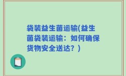 袋装益生菌运输(益生菌袋装运输：如何确保货物安全送达？)