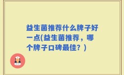 益生菌推荐什么牌子好一点(益生菌推荐，哪个牌子口碑最佳？)
