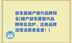 益生菌国产替代品牌排名(国产益生菌替代品牌排名出炉，这些品牌深受消费者喜爱！)