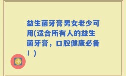 益生菌牙膏男女老少可用(适合所有人的益生菌牙膏，口腔健康必备！)