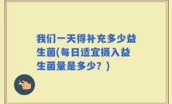 我们一天得补充多少益生菌(每日适宜摄入益生菌量是多少？)