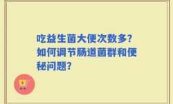 吃益生菌大便次数多？如何调节肠道菌群和便秘问题？