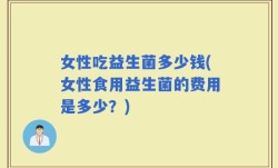 女性吃益生菌多少钱(女性食用益生菌的费用是多少？)