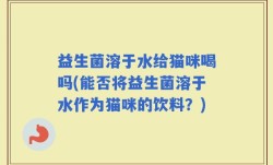 益生菌溶于水给猫咪喝吗(能否将益生菌溶于水作为猫咪的饮料？)
