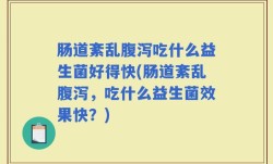 肠道紊乱腹泻吃什么益生菌好得快(肠道紊乱腹泻，吃什么益生菌效果快？)