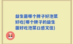 益生菌哪个牌子好泡菜好吃(哪个牌子的益生菌好吃泡菜口感又佳)