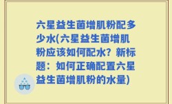 六星益生菌增肌粉配多少水(六星益生菌增肌粉应该如何配水？新标题：如何正确配置六星益生菌增肌粉的水量)