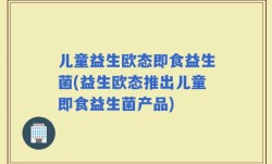 儿童益生欧态即食益生菌(益生欧态推出儿童即食益生菌产品)