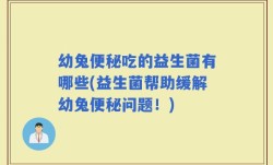 幼兔便秘吃的益生菌有哪些(益生菌帮助缓解幼兔便秘问题！)