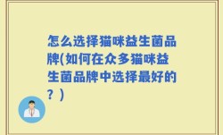 怎么选择猫咪益生菌品牌(如何在众多猫咪益生菌品牌中选择最好的？)