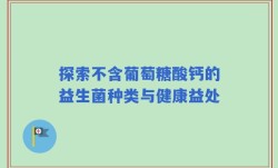 探索不含葡萄糖酸钙的益生菌种类与健康益处