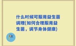 什么时候可服用益生菌调理(如何合理服用益生菌，调节身体健康)