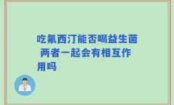 吃氟西汀能否喝益生菌 两者一起会有相互作用吗