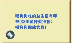 喂狗狗吃的益生菌有哪些(益生菌种类推荐：喂狗狗健康食品)