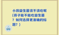 小孩益生菌该不该吃呢(孩子能不能吃益生菌？如何选择更准确的标题？)