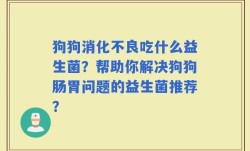 狗狗消化不良吃什么益生菌？帮助你解决狗狗肠胃问题的益生菌推荐？