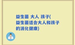 益生菌 大人 孩子(益生菌适合大人和孩子的消化健康)