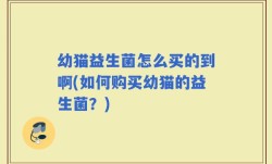 幼猫益生菌怎么买的到啊(如何购买幼猫的益生菌？)