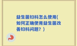 益生菌妇科怎么使用(如何正确使用益生菌改善妇科问题？)