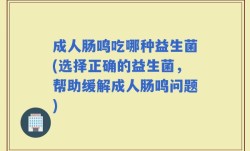 成人肠鸣吃哪种益生菌(选择正确的益生菌，帮助缓解成人肠鸣问题)