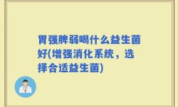 胃强脾弱喝什么益生菌好(增强消化系统，选择合适益生菌)