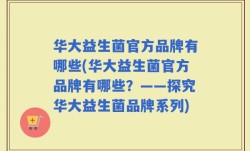 华大益生菌官方品牌有哪些(华大益生菌官方品牌有哪些？——探究华大益生菌品牌系列)