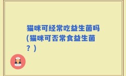 猫咪可经常吃益生菌吗(猫咪可否常食益生菌？)