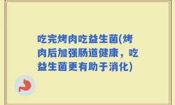 吃完烤肉吃益生菌(烤肉后加强肠道健康，吃益生菌更有助于消化)
